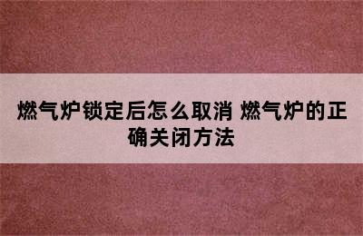 燃气炉锁定后怎么取消 燃气炉的正确关闭方法